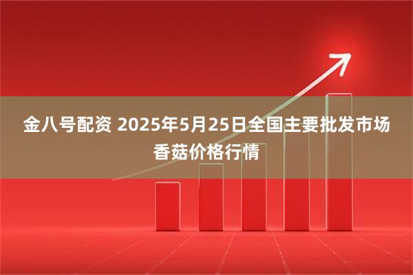 金八号配资 2025年5月25日全国主要批发市场香菇价格行情