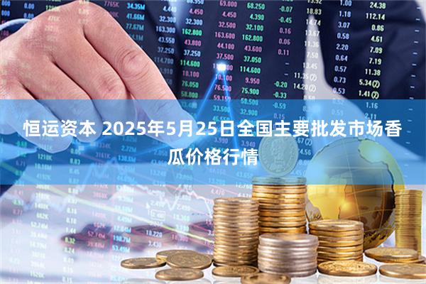 恒运资本 2025年5月25日全国主要批发市场香瓜价格行情