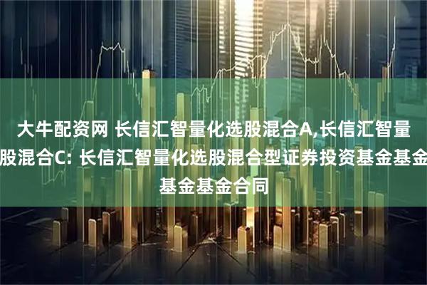 大牛配资网 长信汇智量化选股混合A,长信汇智量化选股混合C: 长信汇智量化选股混合型证券投资基金基金合同