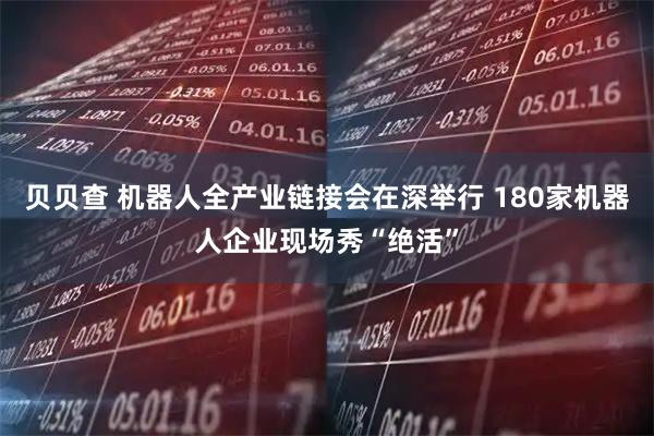 贝贝查 机器人全产业链接会在深举行 180家机器人企业现场秀“绝活”