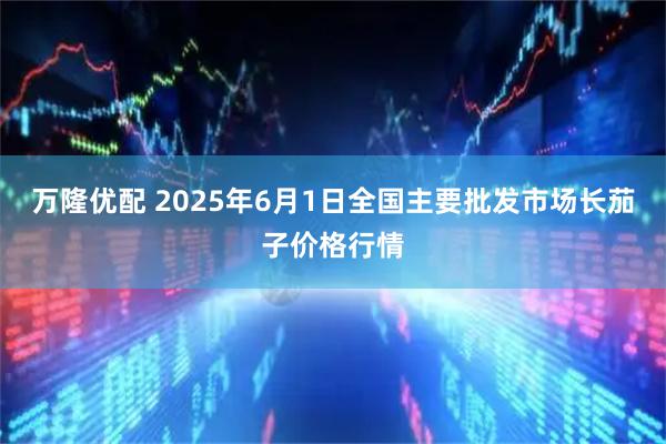 万隆优配 2025年6月1日全国主要批发市场长茄子价格行情
