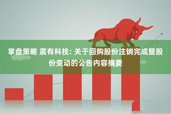 掌盘策略 震有科技: 关于回购股份注销完成暨股份变动的公告内容摘要