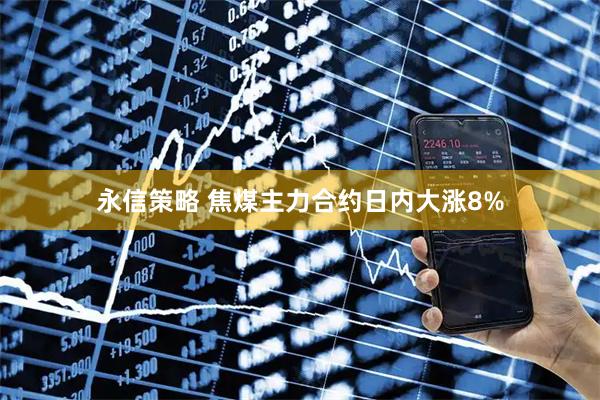 永信策略 焦煤主力合约日内大涨8%