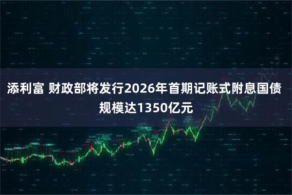 添利富 财政部将发行2026年首期记账式附息国债 规模达1350亿元