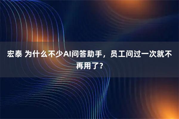宏泰 为什么不少AI问答助手，员工问过一次就不再用了？