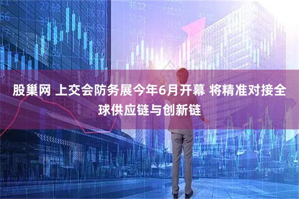 股巢网 上交会防务展今年6月开幕 将精准对接全球供应链与创新链