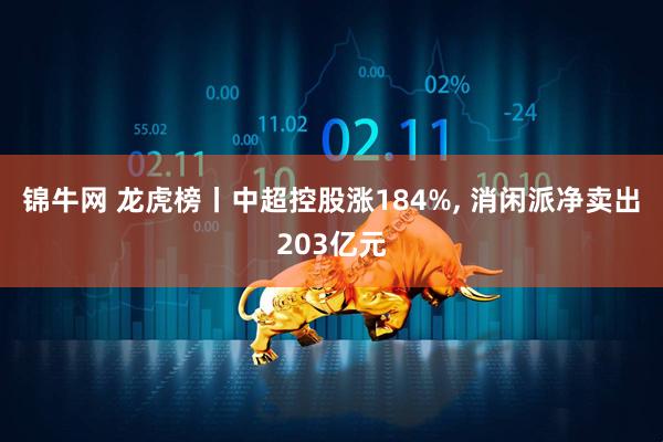 锦牛网 龙虎榜丨中超控股涨184%, 消闲派净卖出203亿元