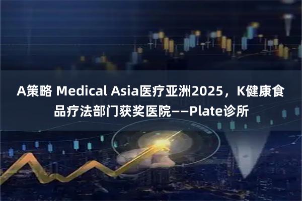 A策略 Medical Asia医疗亚洲2025，K健康食品疗法部门获奖医院——Plate诊所