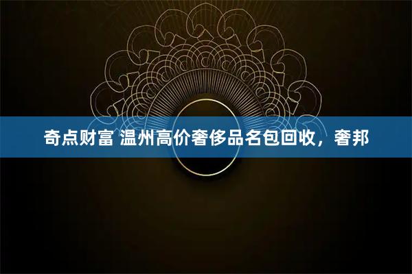 奇点财富 温州高价奢侈品名包回收，奢邦