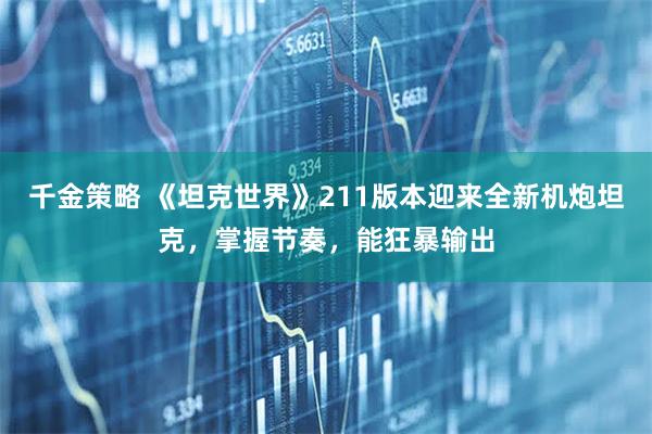 千金策略 《坦克世界》211版本迎来全新机炮坦克，掌握节奏，能狂暴输出