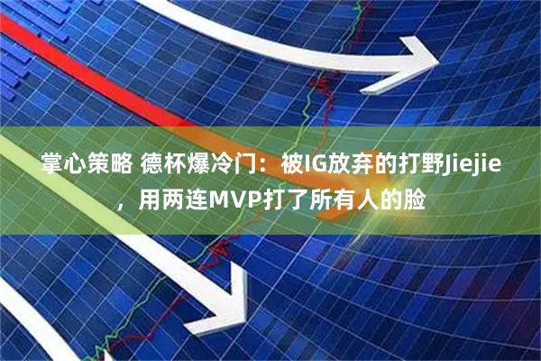 掌心策略 德杯爆冷门：被IG放弃的打野Jiejie，用两连MVP打了所有人的脸