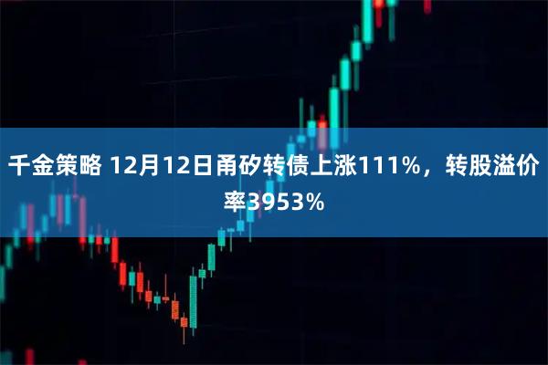 千金策略 12月12日甬矽转债上涨111%，转股溢价率3953%