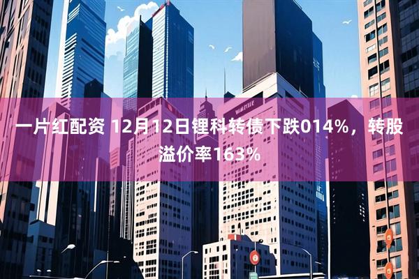 一片红配资 12月12日锂科转债下跌014%，转股溢价率163%