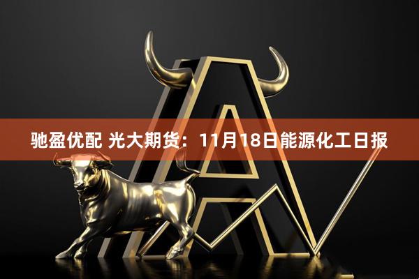 驰盈优配 光大期货：11月18日能源化工日报