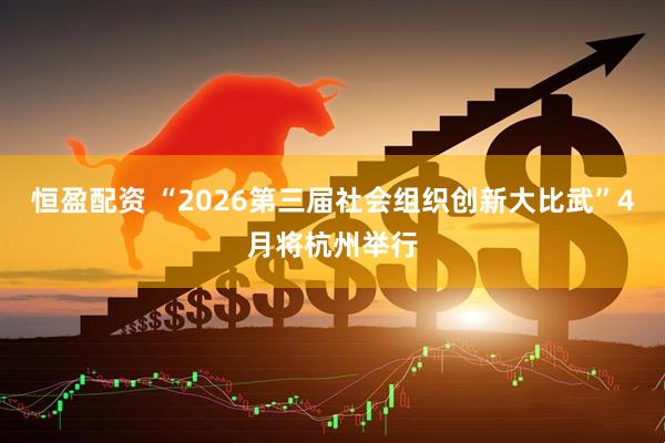 恒盈配资 “2026第三届社会组织创新大比武”4月将杭州举行