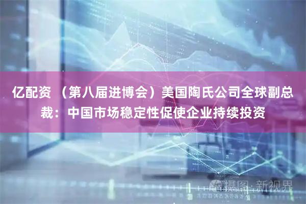 亿配资 （第八届进博会）美国陶氏公司全球副总裁：中国市场稳定性促使企业持续投资