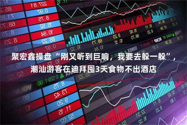 聚宏鑫操盘 “刚又听到巨响，我要去躲一躲”，潮汕游客在迪拜囤3天食物不出酒店