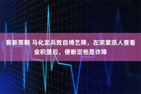 客新策略 马化龙兵败自缚乞降，左宗棠派人查看金积堡后，便断定他是诈降