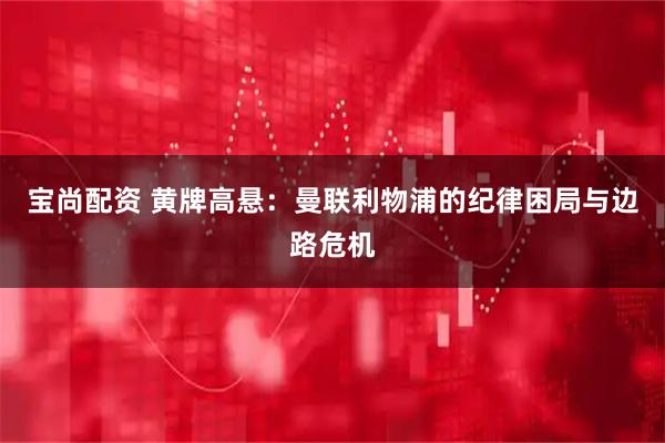 宝尚配资 黄牌高悬：曼联利物浦的纪律困局与边路危机