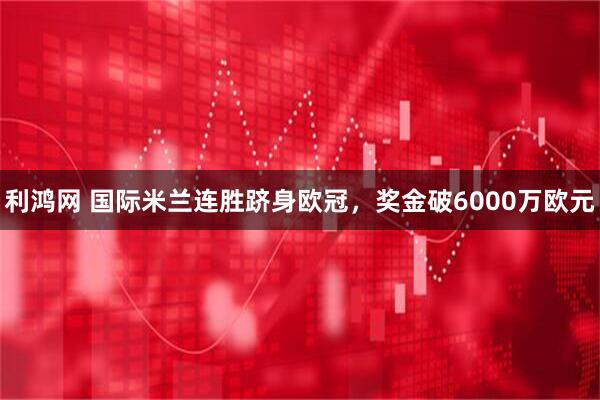 利鸿网 国际米兰连胜跻身欧冠，奖金破6000万欧元