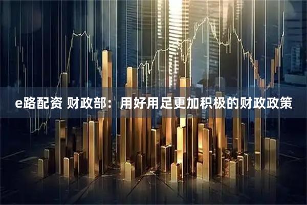 e路配资 财政部：用好用足更加积极的财政政策