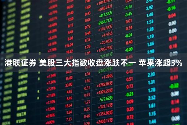 港联证券 美股三大指数收盘涨跌不一 苹果涨超3%