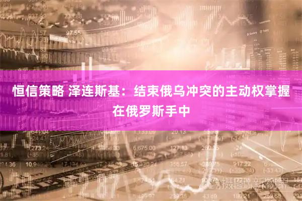恒信策略 泽连斯基：结束俄乌冲突的主动权掌握在俄罗斯手中