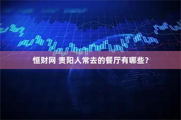 恒财网 贵阳人常去的餐厅有哪些？