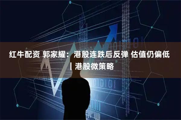 红牛配资 郭家耀：港股连跌后反弹 估值仍偏低 ｜港股微策略