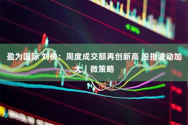 盈为国际 刘俊：周度成交额再创新高 股指波动加大｜微策略