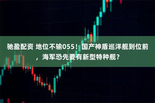 驰盈配资 地位不输055！国产神盾巡洋舰到位前，海军恐先要有新型特种舰？