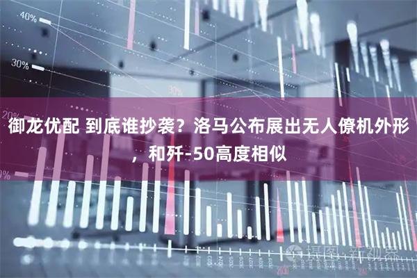 御龙优配 到底谁抄袭？洛马公布展出无人僚机外形，和歼-50高度相似