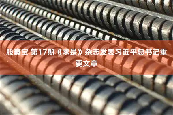 股鑫宝 第17期《求是》杂志发表习近平总书记重要文章